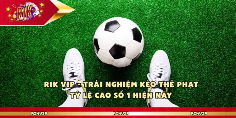 RikVip – Trải Nghiệm Kèo Thẻ Phạt Tỷ Lệ Cao Số 1 Hiện Nay
