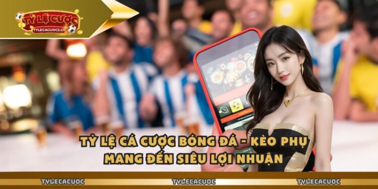 Tỷ Lệ Cá Cược Bóng Đá – Kèo Phụ Mang Đến Siêu Lợi Nhuận