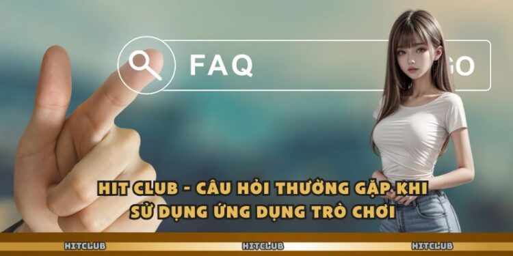 Hit club – Câu Hỏi Thường Gặp Khi Sử Dụng Ứng Dụng Trò Chơi