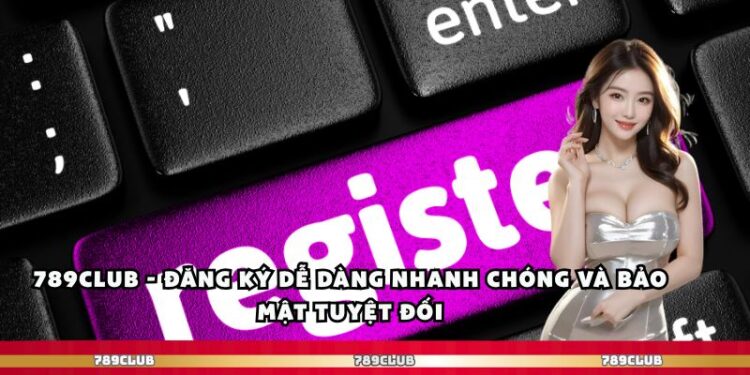 789club – Đăng Ký Dễ Dàng Nhanh Chóng Và Bảo Mật Tuyệt Đối
