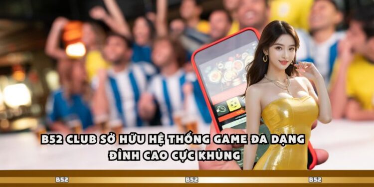B52 Club Sở Hữu Hệ Thống Game Đa Dạng Đỉnh Cao Cực Khủng
